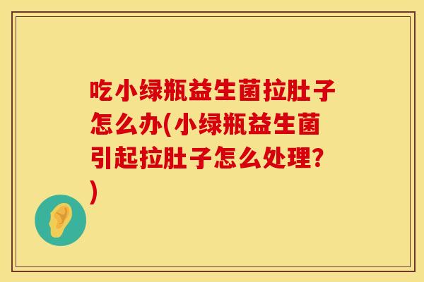 吃小绿瓶益生菌拉肚子怎么办(小绿瓶益生菌引起拉肚子怎么处理?) 吃小绿瓶益生菌拉肚子怎么办(小绿瓶益生菌引起拉肚子怎么处理?)