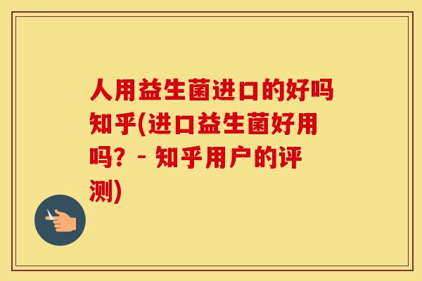 人用益生菌进口的好吗知乎(进口益生菌好用吗?- 知乎用户的评测) 人用益生菌进口的好吗知乎(进口益生菌好用吗?- 知乎用户的评测)