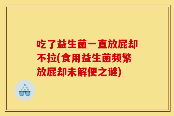 吃了益生菌一直放屁却不拉(食用益生菌频繁放屁却未解便之谜)