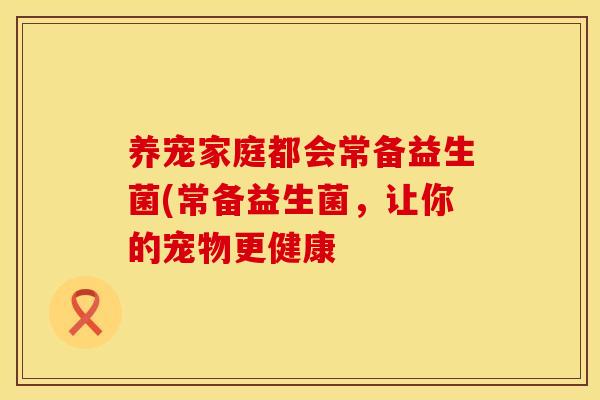 养宠家庭都会常备益生菌(常备益生菌，让你的宠物更健康