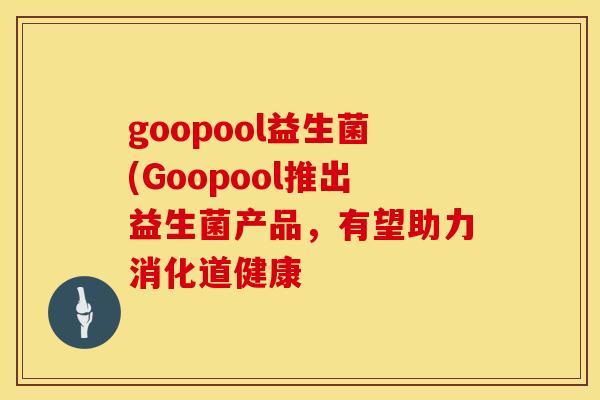 goopool益生菌(Goopool推出益生菌产品，有望助力消化道健康