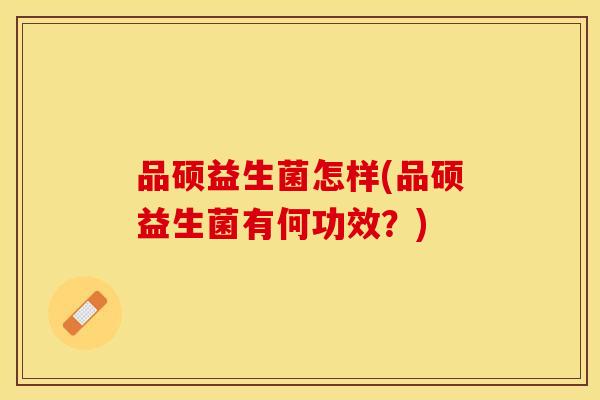品硕益生菌怎样(品硕益生菌有何功效？)