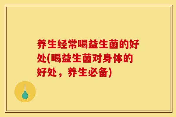 养生经常喝益生菌的好处(喝益生菌对身体的好处，养生必备)