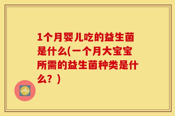 1个月婴儿吃的益生菌是什么(一个月大宝宝所需的益生菌种类是什么？)