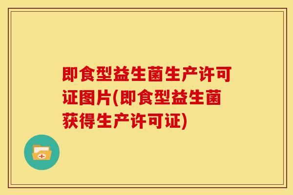 即食型益生菌生产许可证图片(即食型益生菌获得生产许可证) 即食型益生菌生产许可证图片(即食型益生菌获得生产许可证)