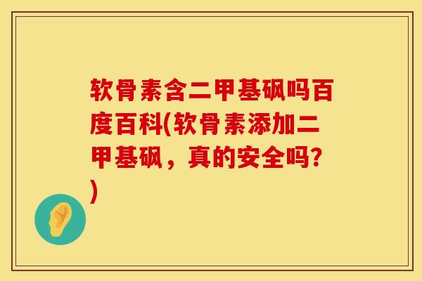 软骨素含二甲基砜吗百度百科(软骨素添加二甲基砜，真的安全吗？)