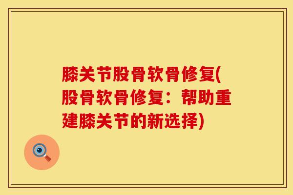膝关节股骨软骨修复(股骨软骨修复：帮助重建膝关节的新选择)