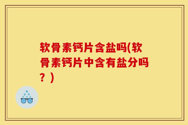 软骨素钙片含盐吗(软骨素钙片中含有盐分吗？)