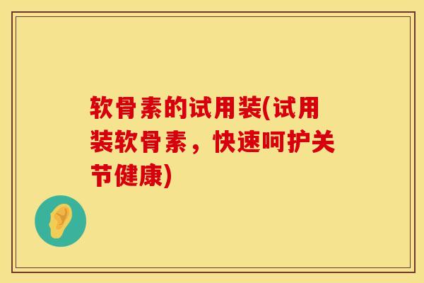 软骨素的试用装(试用装软骨素,快速呵护关节健康) 软骨素的试用装(试用装软骨素,快速呵护关节健康)