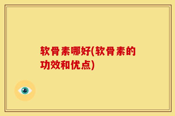 软骨素哪好(软骨素的功效和优点)