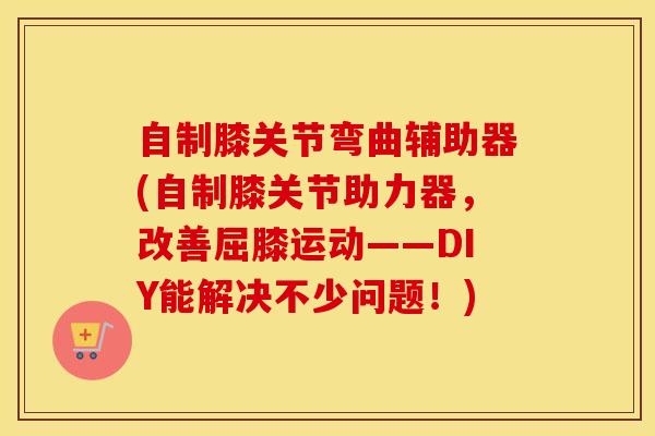 自制膝关节弯曲辅助器(自制膝关节助力器，改善屈膝运动——DIY能解决不少问题！)