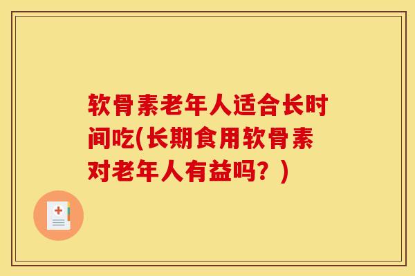 软骨素老年人适合长时间吃(长期食用软骨素对老年人有益吗？)