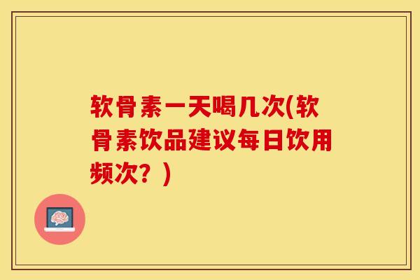 软骨素一天喝几次(软骨素饮品建议每日饮用频次？)