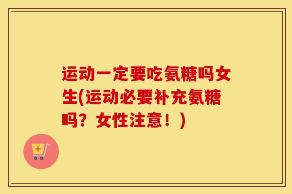 运动一定要吃氨糖吗女生(运动必要补充氨糖吗？女性注意！)