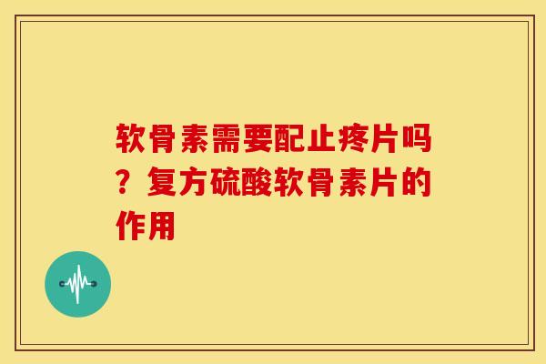 软骨素需要配止疼片吗？复方硫酸软骨素片的作用