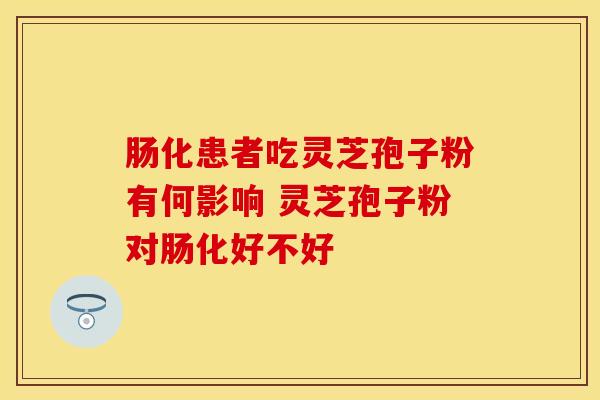 肠化患者吃灵芝孢子粉有何影响 灵芝孢子粉对肠化好不好
