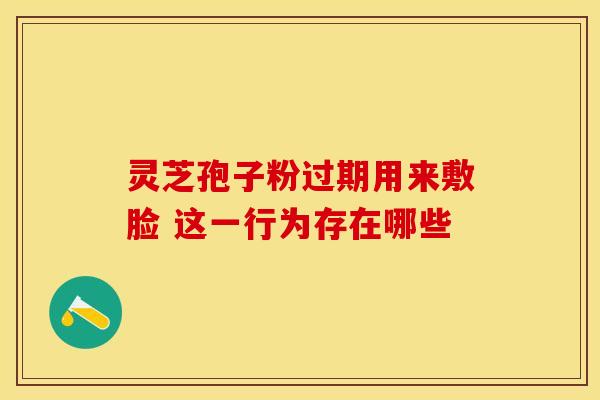 灵芝孢子粉过期用来敷脸 这一行为存在哪些