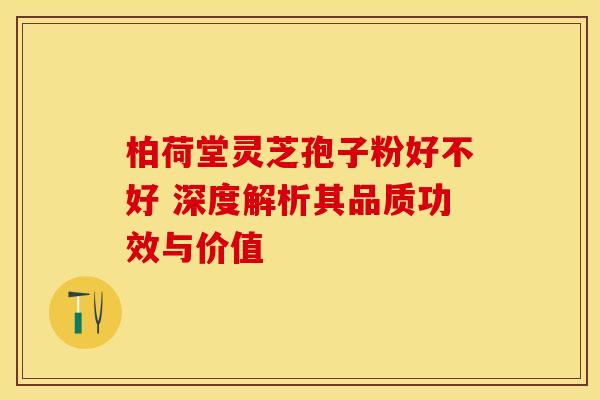 柏荷堂灵芝孢子粉好不好 深度解析其品质功效与价值