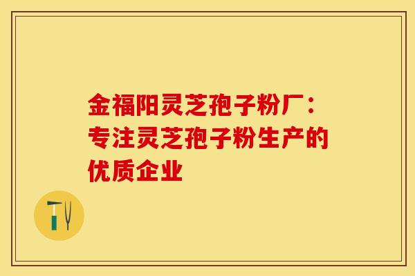 金福阳灵芝孢子粉厂：专注灵芝孢子粉生产的优质企业