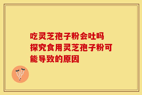 吃灵芝孢子粉会吐吗 探究食用灵芝孢子粉可能导致的原因