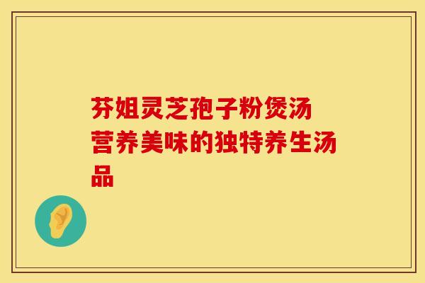 芬姐灵芝孢子粉煲汤 营养美味的独特养生汤品
