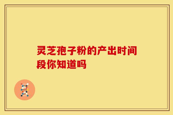 灵芝孢子粉的产出时间段你知道吗 灵芝孢子粉的产出时间段你知道吗