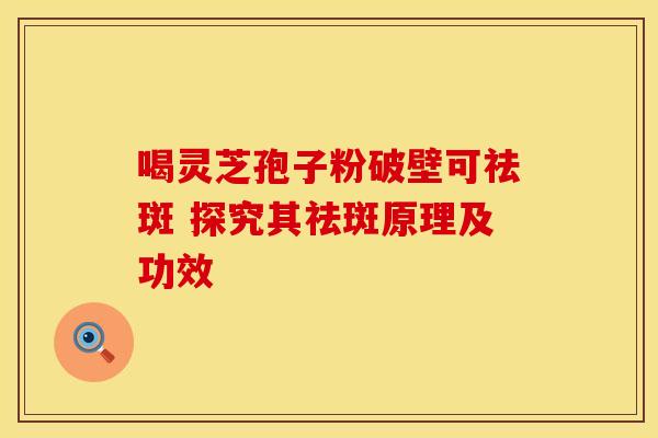 喝灵芝孢子粉破壁可祛斑 探究其祛斑原理及功效