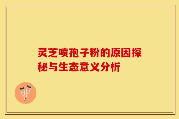 灵芝喷孢子粉的原因探秘与生态意义分析