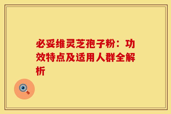 必妥维灵芝孢子粉：功效特点及适用人群全解析