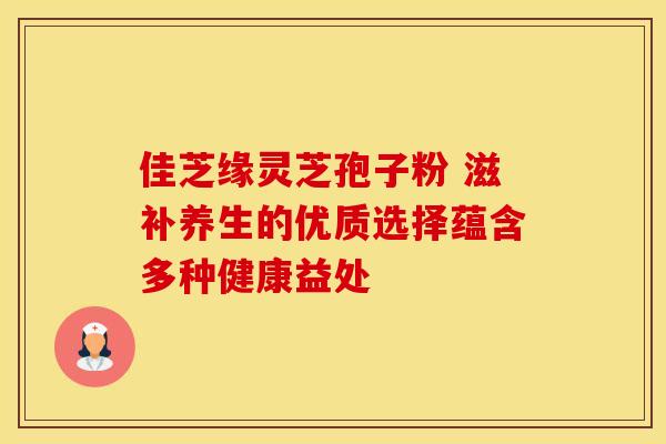 佳芝缘灵芝孢子粉 滋补养生的优质选择蕴含多种健康益处
