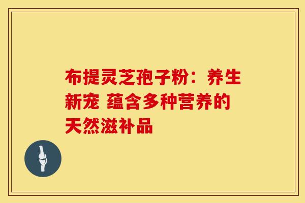布提灵芝孢子粉：养生新宠 蕴含多种营养的天然滋补品