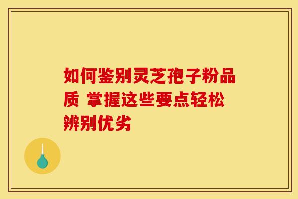 如何鉴别灵芝孢子粉品质 掌握这些要点轻松辨别优劣