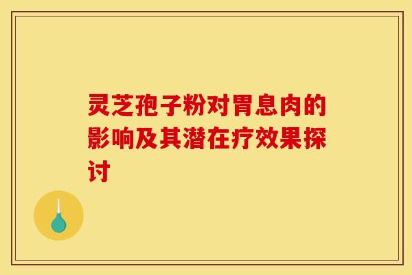 灵芝孢子粉对胃息肉的影响及其潜在疗效果探讨