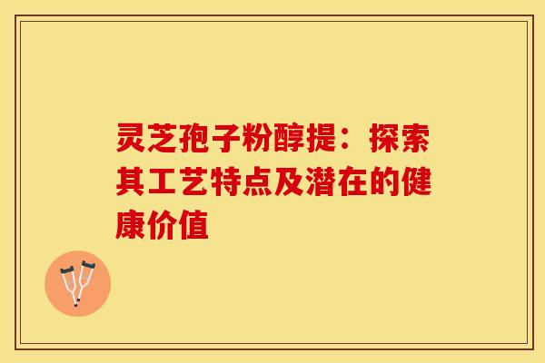 灵芝孢子粉醇提：探索其工艺特点及潜在的健康价值