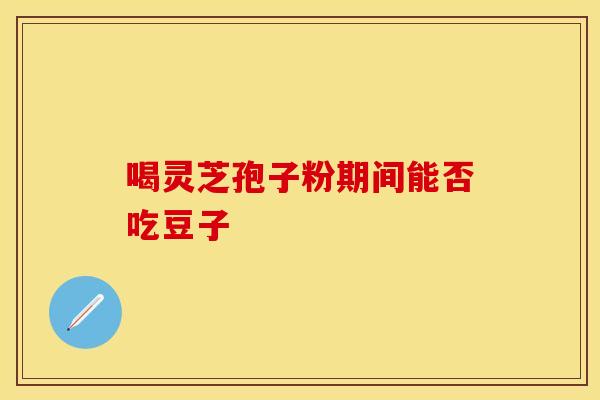 喝灵芝孢子粉期间能否吃豆子