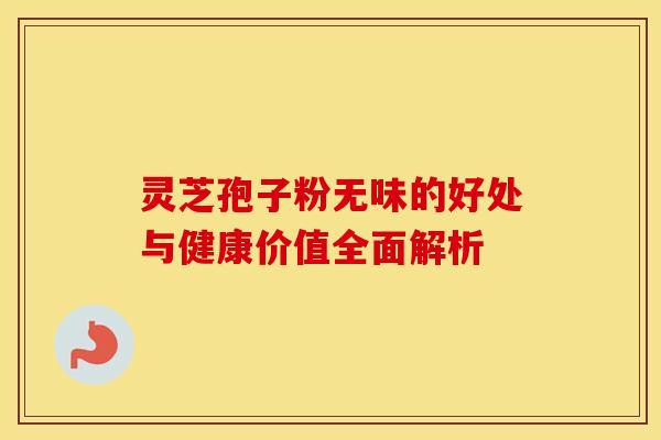 灵芝孢子粉无味的好处与健康价值全面解析