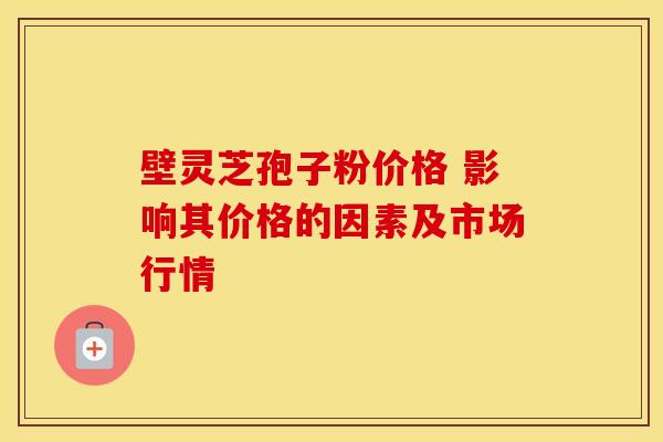 壁灵芝孢子粉价格 影响其价格的因素及市场行情