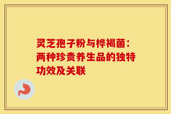 灵芝孢子粉与桦褐菌：两种珍贵养生品的独特功效及关联