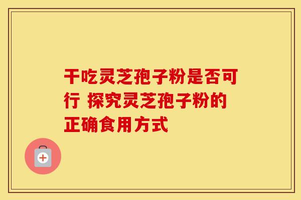 干吃灵芝孢子粉是否可行 探究灵芝孢子粉的正确食用方式
