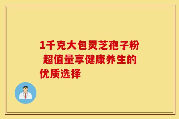 1千克大包灵芝孢子粉 超值量享健康养生的优质选择
