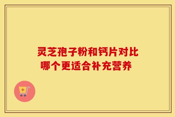 灵芝孢子粉和钙片对比 哪个更适合补充营养