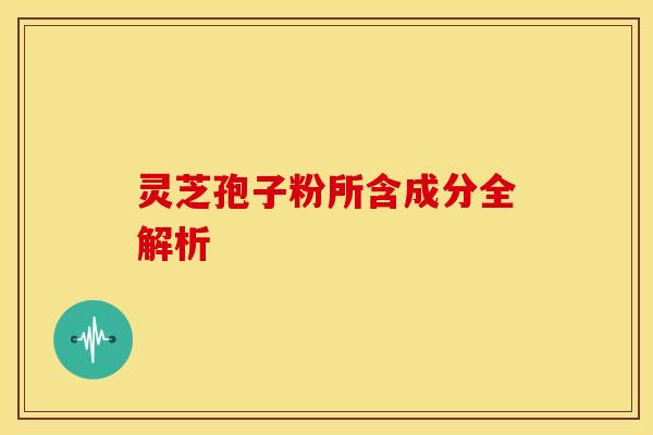 灵芝孢子粉所含成分全解析