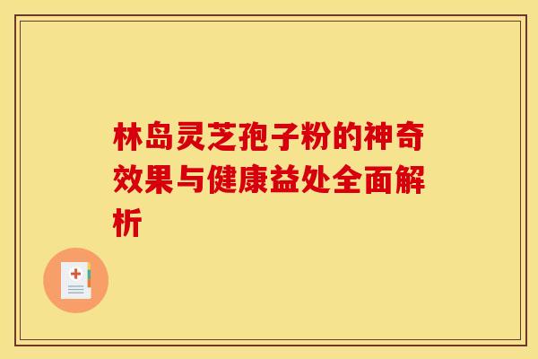 林岛灵芝孢子粉的神奇效果与健康益处全面解析