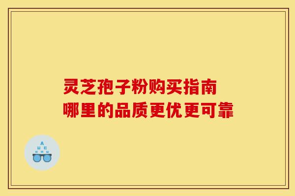灵芝孢子粉购买指南 哪里的品质更优更可靠