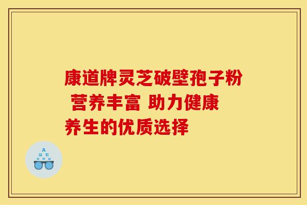 康道牌灵芝破壁孢子粉 营养丰富 助力健康养生的优质选择