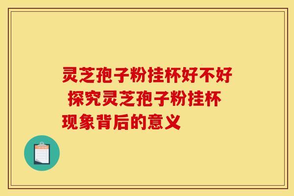 灵芝孢子粉挂杯好不好 探究灵芝孢子粉挂杯现象背后的意义