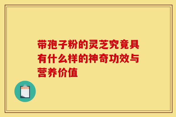 带孢子粉的灵芝究竟具有什么样的神奇功效与营养价值