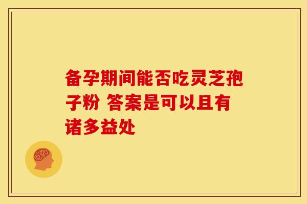 备孕期间能否吃灵芝孢子粉 答案是可以且有诸多益处
