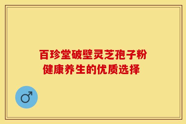百珍堂破壁灵芝孢子粉 健康养生的优质选择