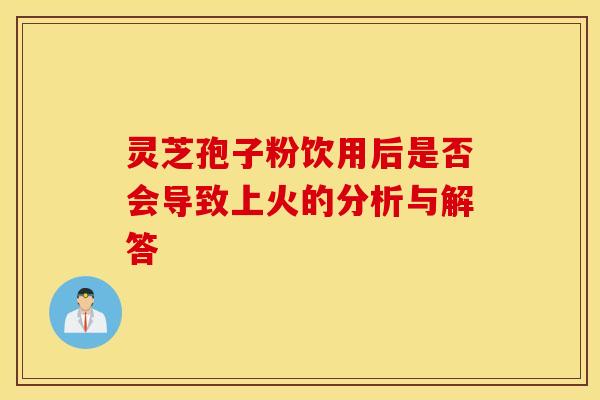 灵芝孢子粉饮用后是否会导致上火的分析与解答
